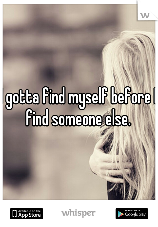 I gotta find myself before I find someone else. 