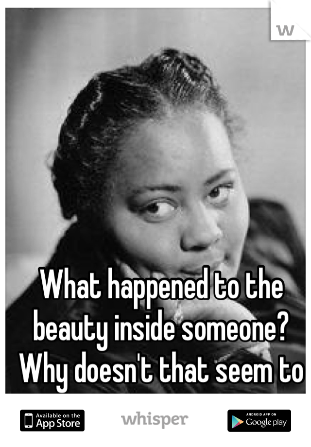 What happened to the beauty inside someone? Why doesn't that seem to matter anymore?