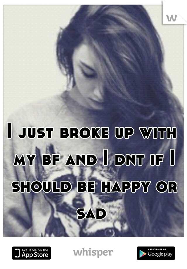 I just broke up with my bf and I dnt if I should be happy or sad 