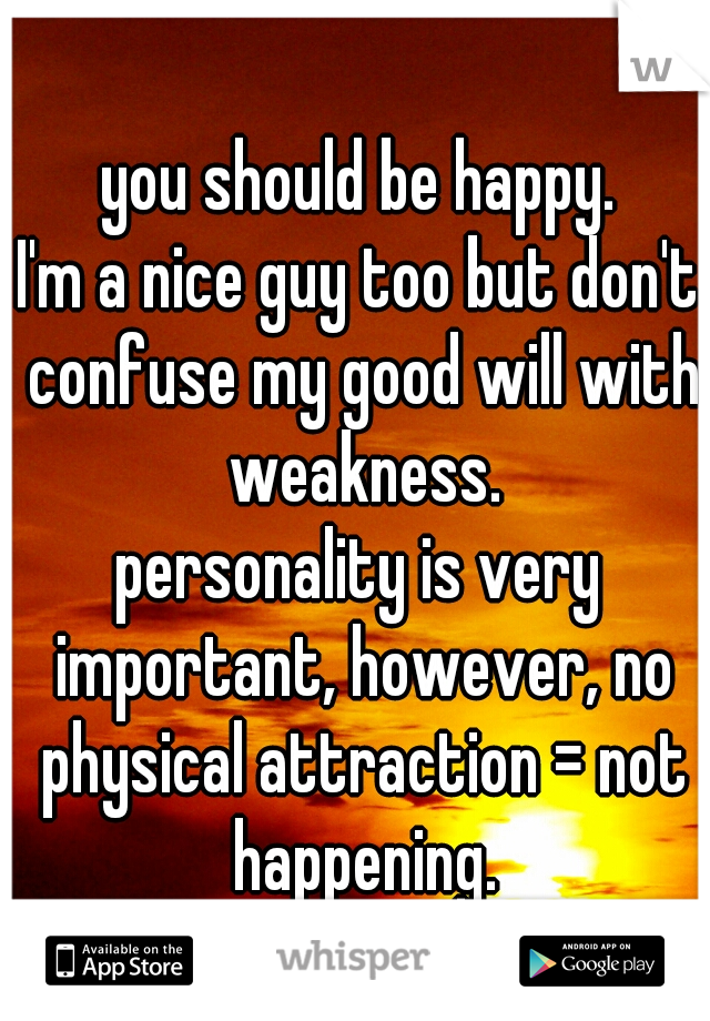 you should be happy.
I'm a nice guy too but don't confuse my good will with weakness.
personality is very important, however, no physical attraction = not happening.