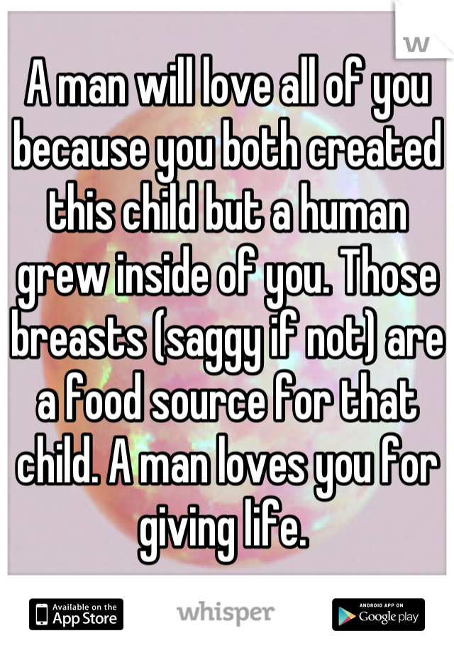 A man will love all of you because you both created this child but a human grew inside of you. Those breasts (saggy if not) are a food source for that child. A man loves you for giving life. 