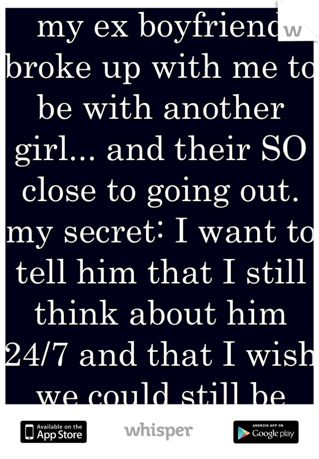 my ex boyfriend broke up with me to be with another girl... and their SO close to going out. my secret: I want to tell him that I still think about him 24/7 and that I wish we could still be together..