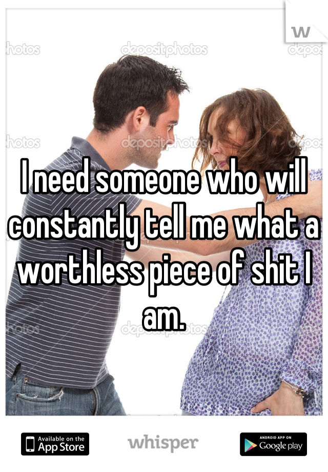 I need someone who will constantly tell me what a worthless piece of shit I am.