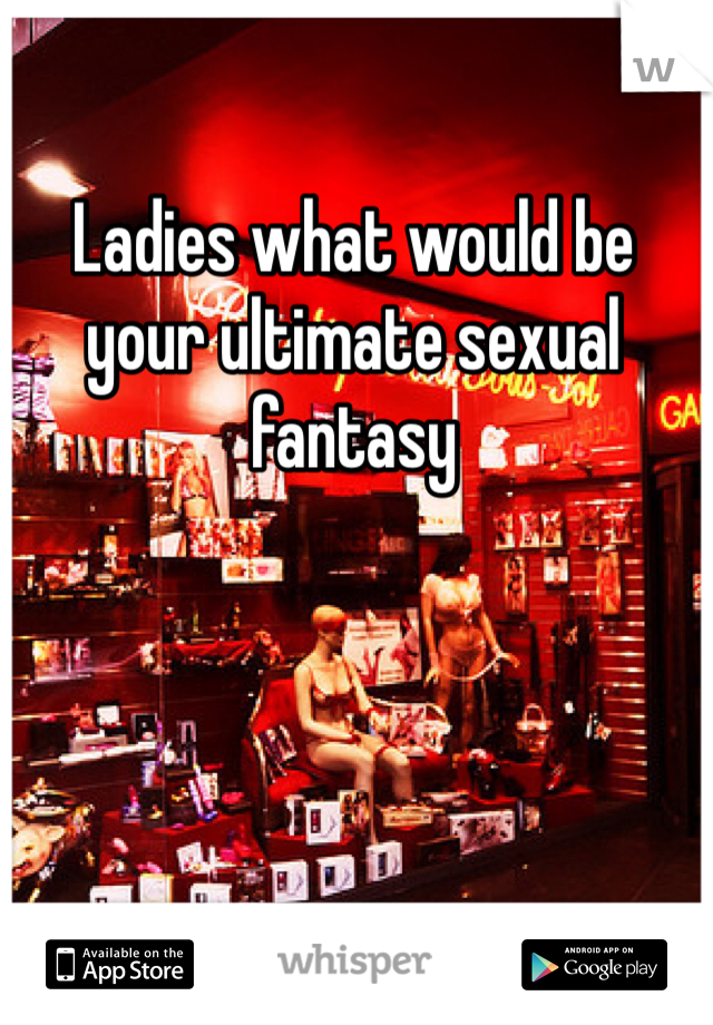 Ladies what would be your ultimate sexual fantasy 