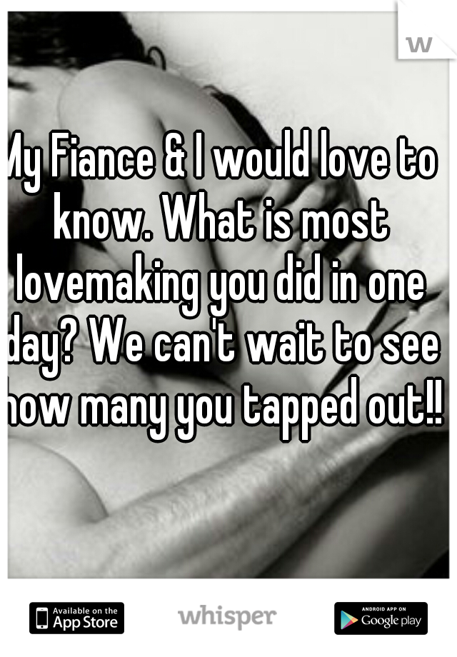 My Fiance & I would love to know. What is most lovemaking you did in one day? We can't wait to see how many you tapped out!!