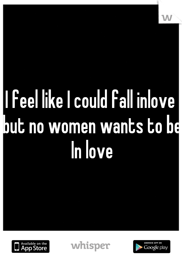 I feel like I could fall inlove but no women wants to be In love
