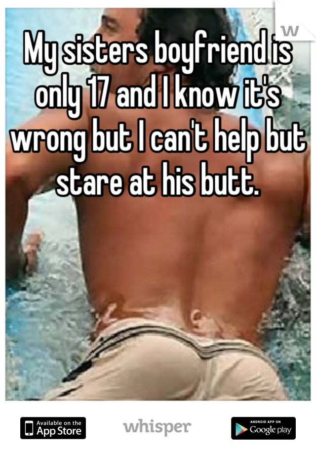 My sisters boyfriend is only 17 and I know it's wrong but I can't help but stare at his butt.