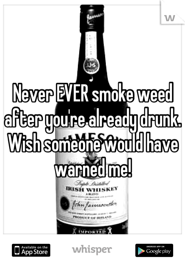 Never EVER smoke weed after you're already drunk.
Wish someone would have warned me!