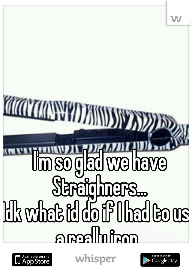 I'm so glad we have Straighners... 



Idk what id do if I had to use a really iron...