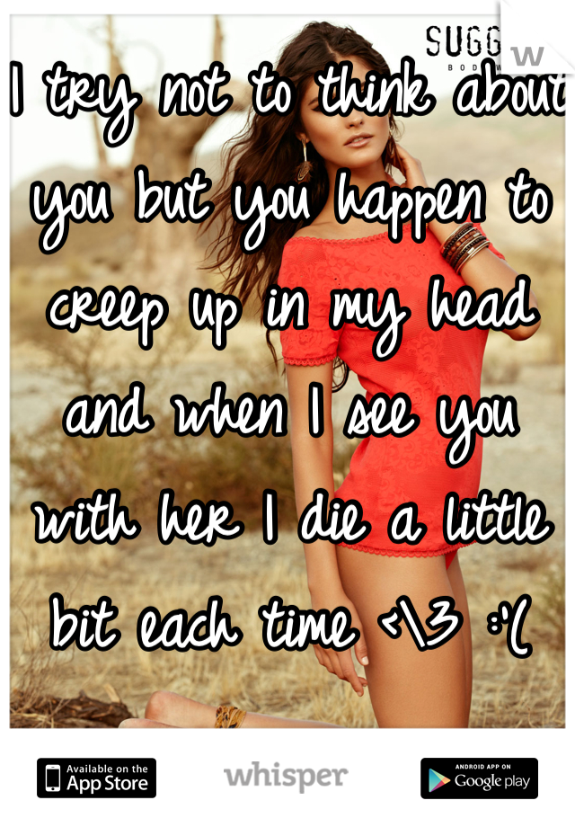 I try not to think about you but you happen to creep up in my head and when I see you with her I die a little bit each time <\3 :'(