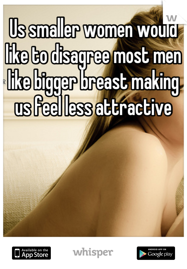 Us smaller women would like to disagree most men like bigger breast making us feel less attractive