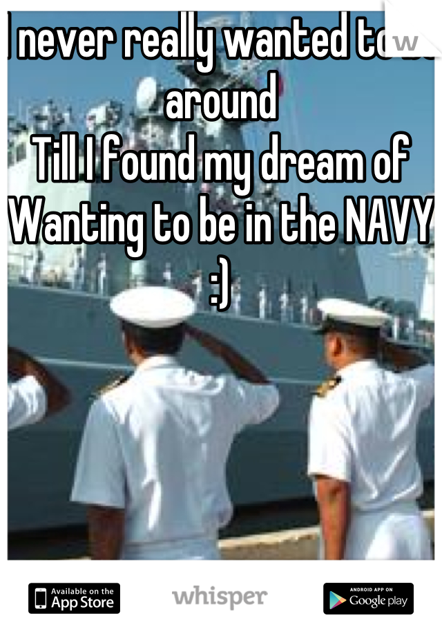 I never really wanted to be around
Till I found my dream of 
Wanting to be in the NAVY :)