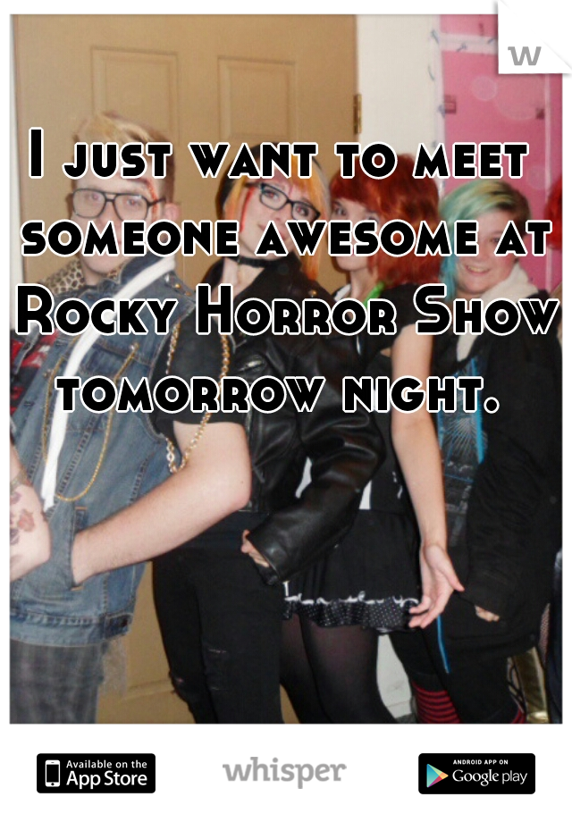 I just want to meet someone awesome at Rocky Horror Show tomorrow night. 