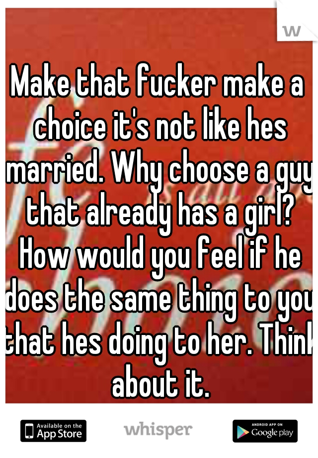 Make that fucker make a choice it's not like hes married. Why choose a guy that already has a girl? How would you feel if he does the same thing to you that hes doing to her. Think about it.