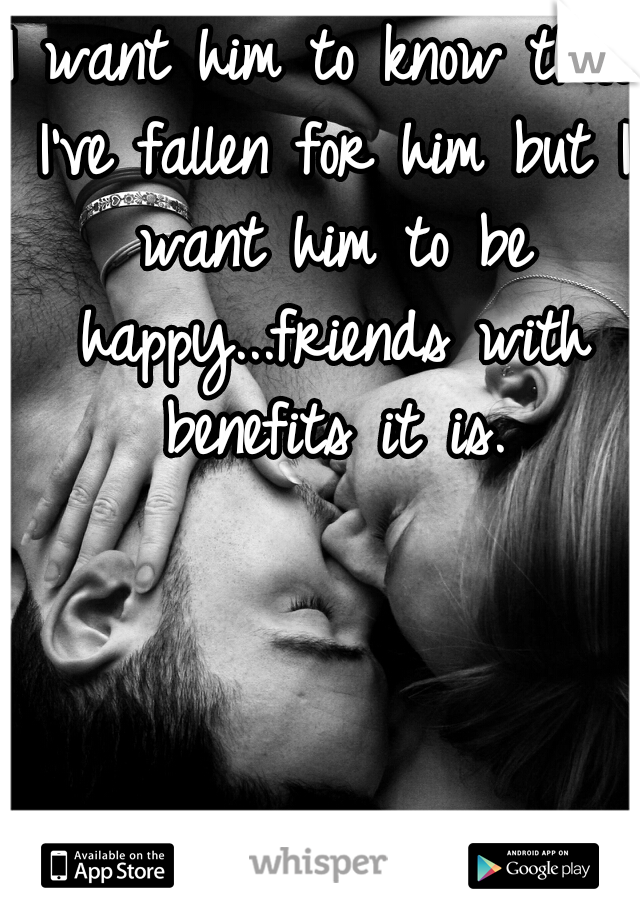 I want him to know that I've fallen for him but I want him to be happy...friends with benefits it is.