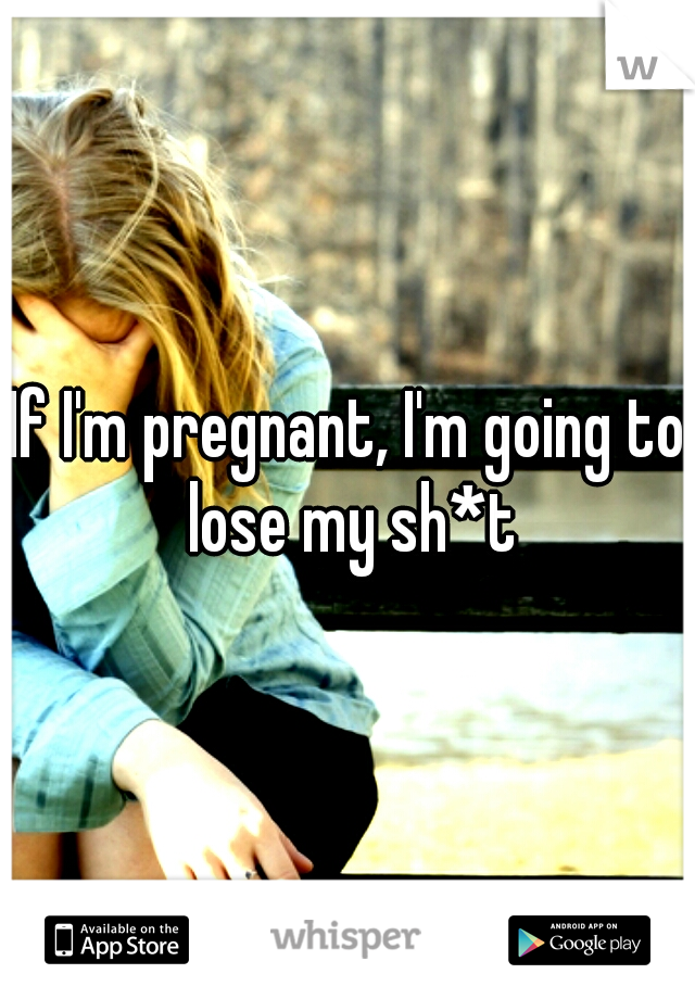 If I'm pregnant, I'm going to lose my sh*t