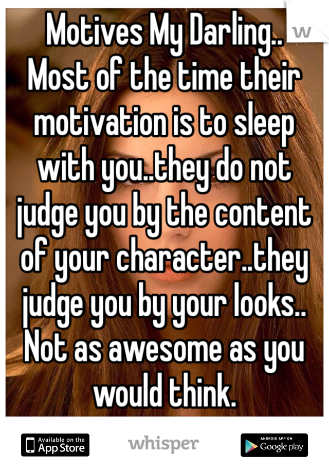 Motives My Darling..
Most of the time their motivation is to sleep with you..they do not judge you by the content of your character..they judge you by your looks..
Not as awesome as you would think.
Be you.