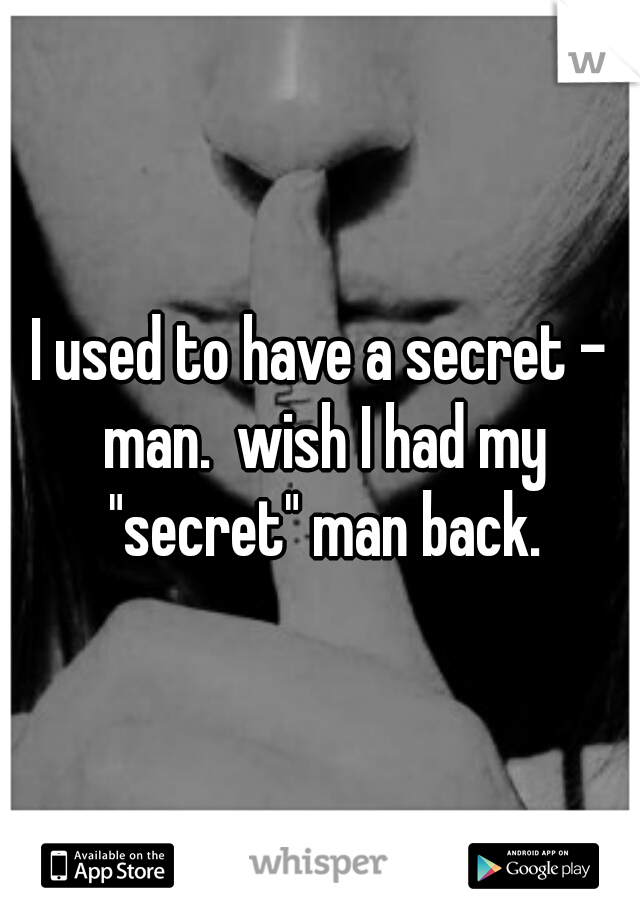 I used to have a secret - man.  wish I had my "secret" man back.