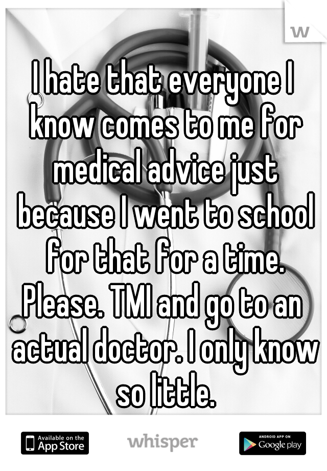 I hate that everyone I know comes to me for medical advice just because I went to school for that for a time.

Please. TMI and go to an actual doctor. I only know so little.