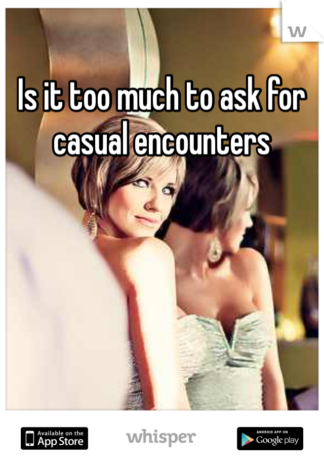 Is it too much to ask for casual encounters