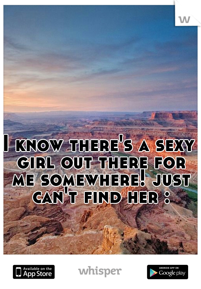 I know there's a sexy girl out there for me somewhere! just can't find her :(