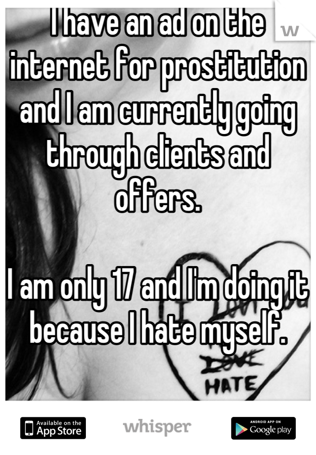 I have an ad on the internet for prostitution and I am currently going through clients and offers.

I am only 17 and I'm doing it because I hate myself.