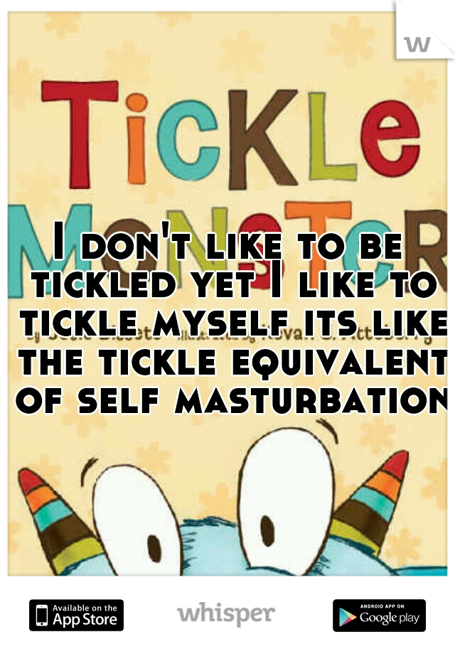 I don't like to be tickled yet I like to tickle myself its like the tickle equivalent of self masturbation