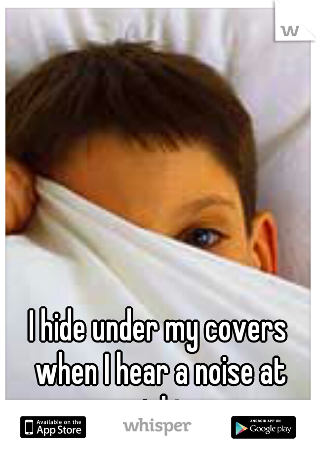 I hide under my covers when I hear a noise at night.