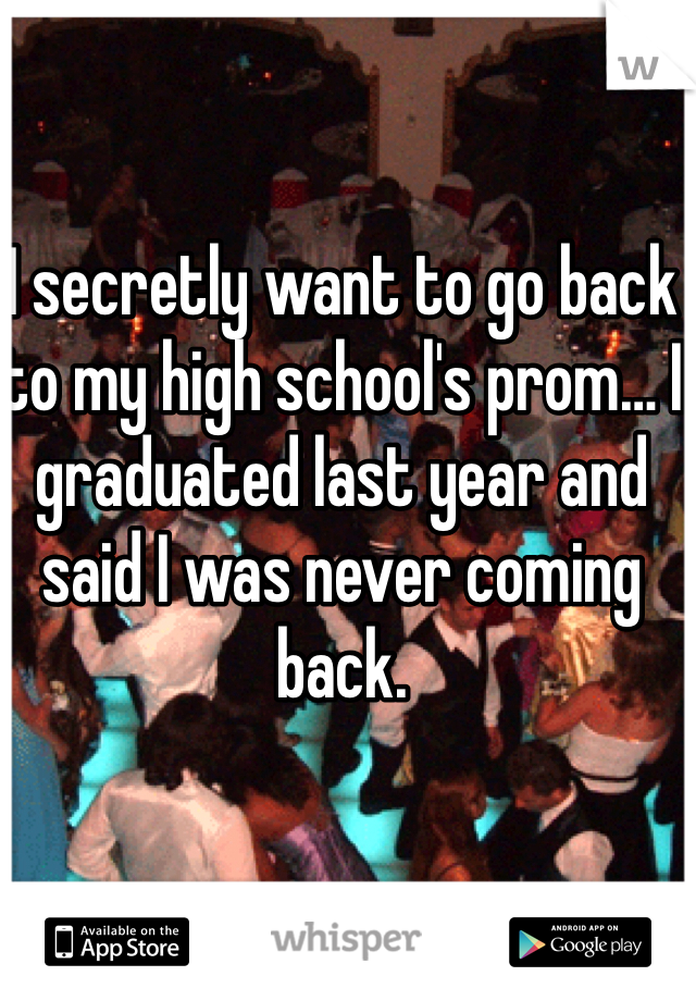 I secretly want to go back to my high school's prom… I graduated last year and said I was never coming back.