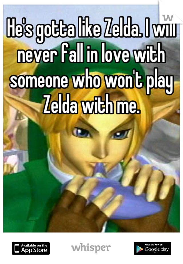 He's gotta like Zelda. I will never fall in love with someone who won't play Zelda with me.