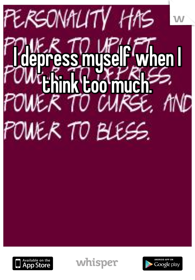 I depress myself when I think too much. 