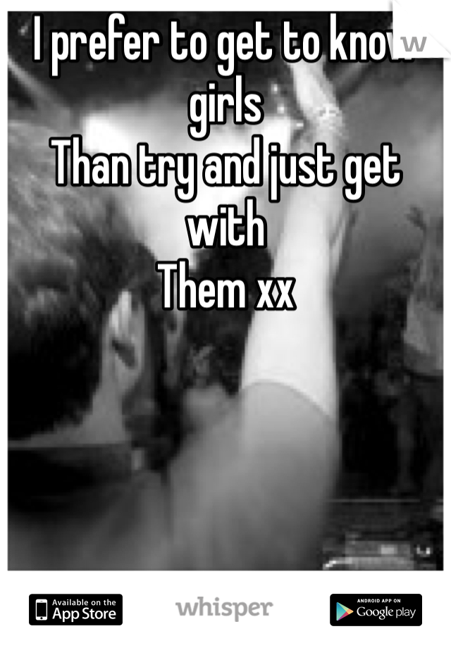 I prefer to get to know girls
Than try and just get with 
Them xx