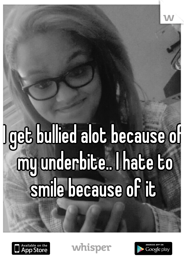 I get bullied alot because of my underbite.. I hate to smile because of it 