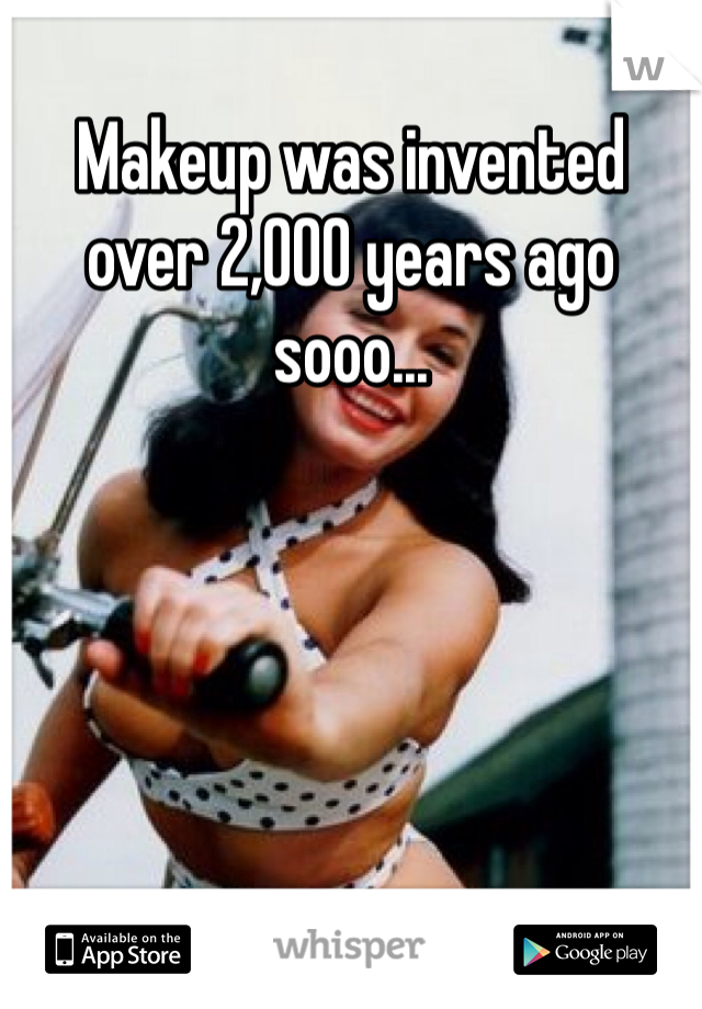 Makeup was invented over 2,000 years ago sooo...