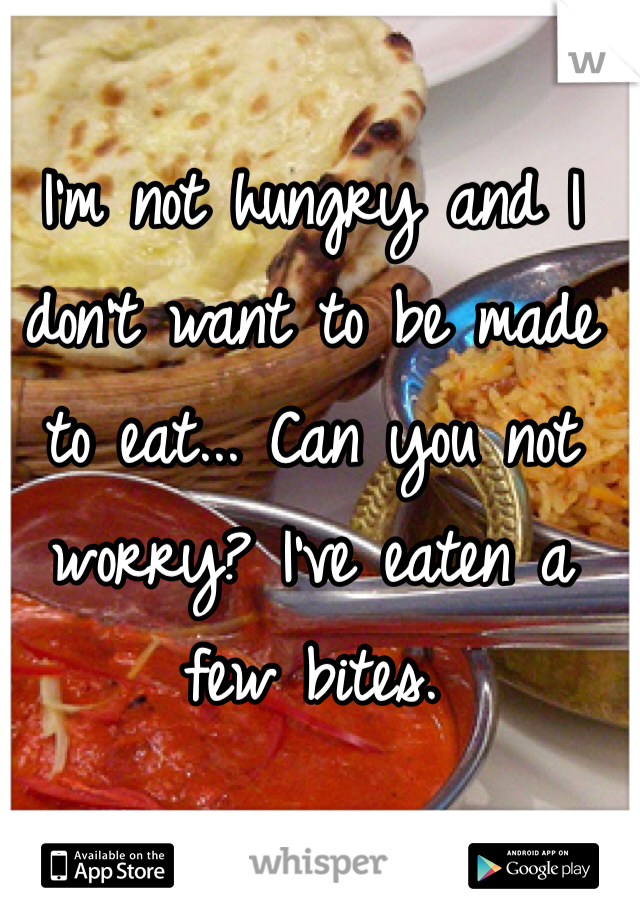 I'm not hungry and I don't want to be made to eat... Can you not worry? I've eaten a few bites.