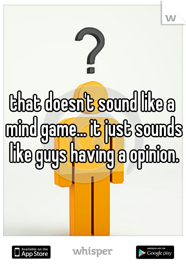 that doesn't sound like a mind game... it just sounds like guys having a opinion.