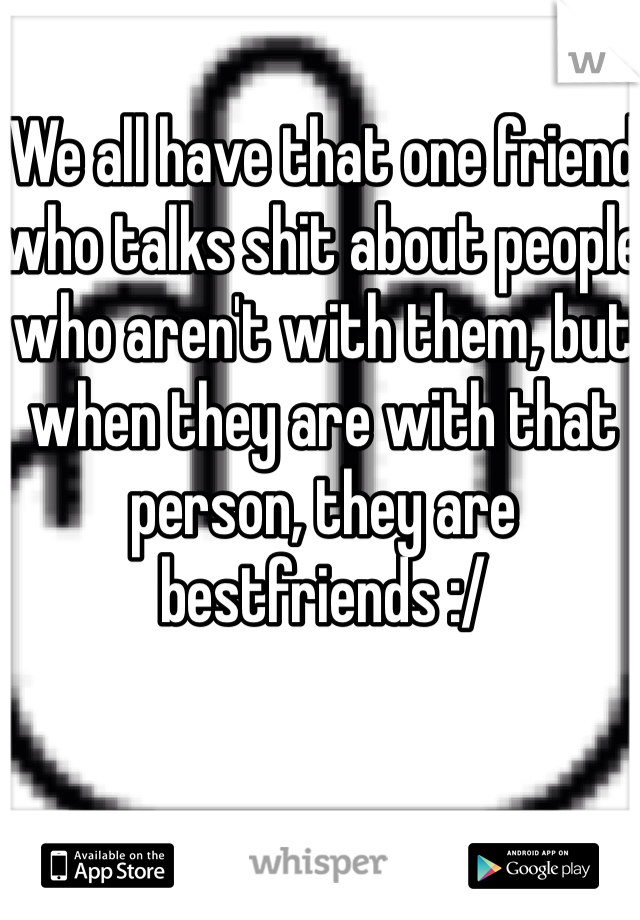 We all have that one friend who talks shit about people who aren't with them, but when they are with that person, they are bestfriends :/ 