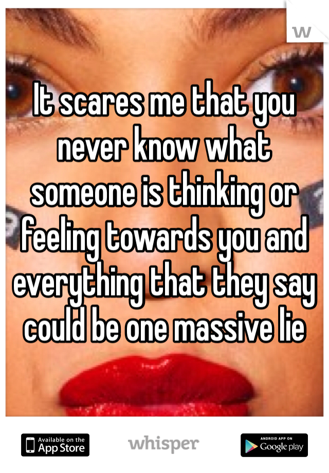 It scares me that you never know what someone is thinking or feeling towards you and everything that they say could be one massive lie