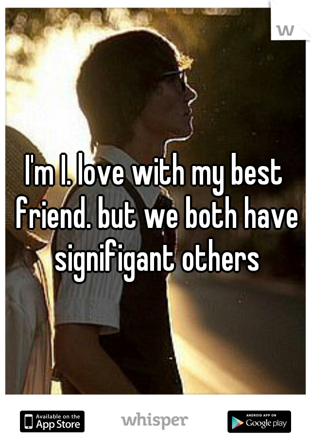 I'm I. love with my best friend. but we both have signifigant others