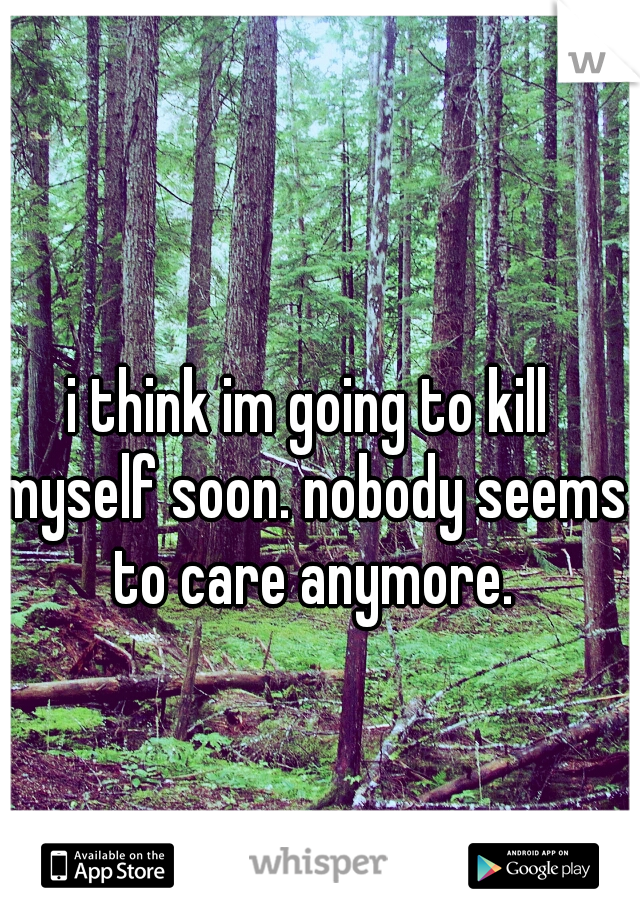 i think im going to kill myself soon. nobody seems to care anymore.