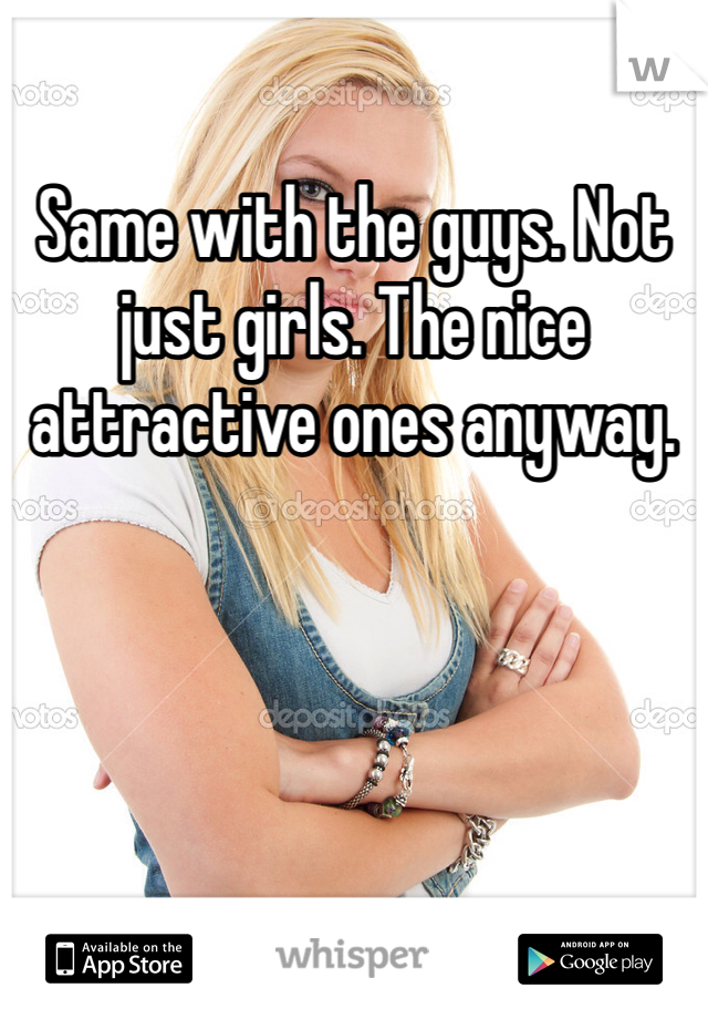 Same with the guys. Not just girls. The nice attractive ones anyway.