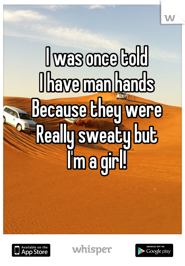 I was once told
I have man hands
Because they were 
Really sweaty but
I'm a girl!
