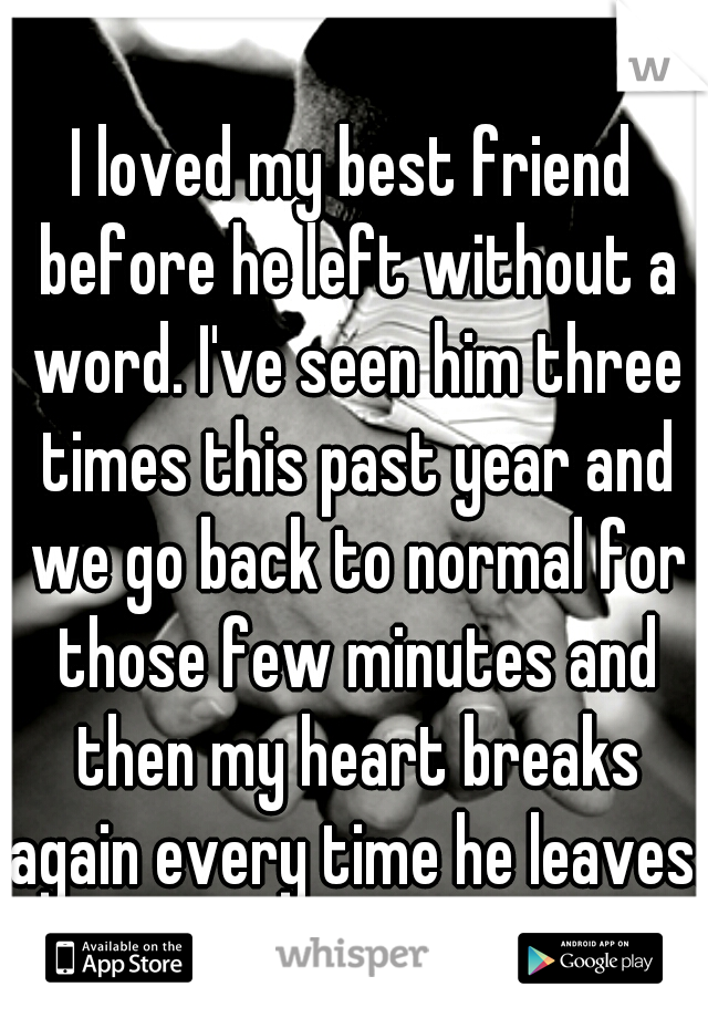 I loved my best friend before he left without a word. I've seen him three times this past year and we go back to normal for those few minutes and then my heart breaks again every time he leaves.