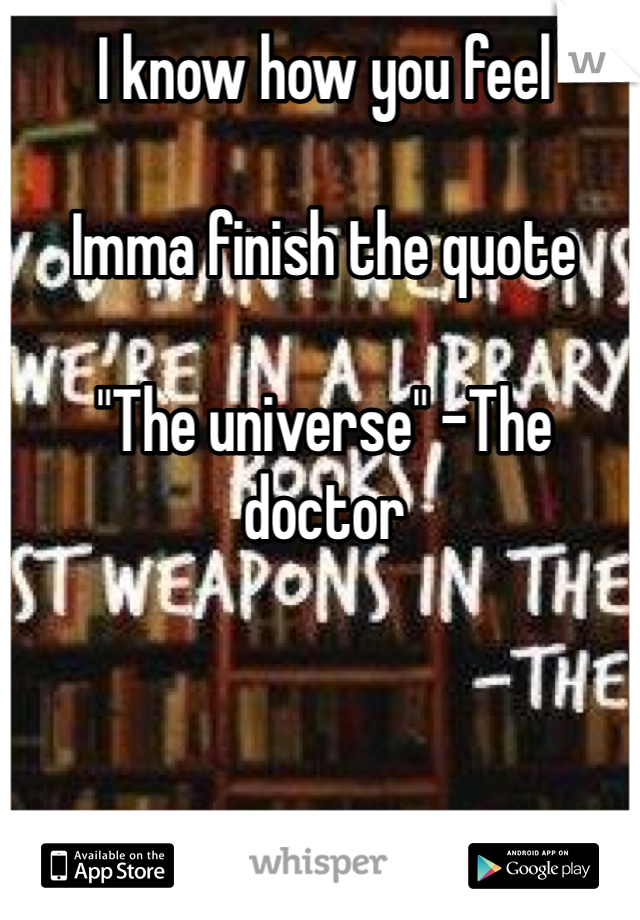 I know how you feel

Imma finish the quote

"The universe" -The doctor
