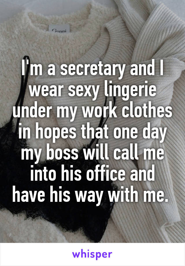 I'm a secretary and I wear sexy lingerie under my work clothes in hopes that one day my boss will call me into his office and have his way with me. 
