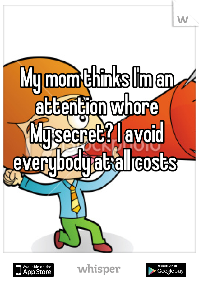 My mom thinks I'm an attention whore 
My secret? I avoid everybody at all costs 