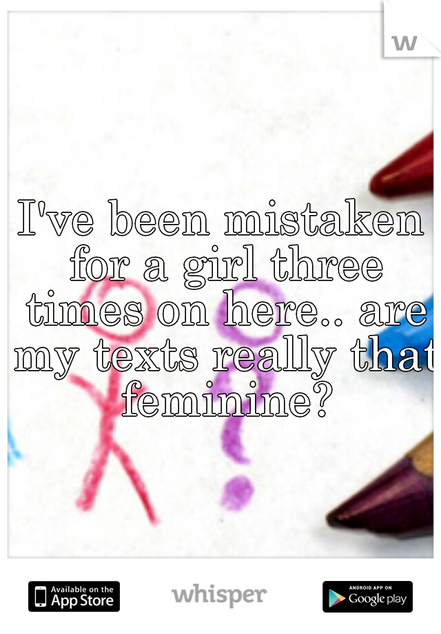 I've been mistaken for a girl three times on here.. are my texts really that feminine?