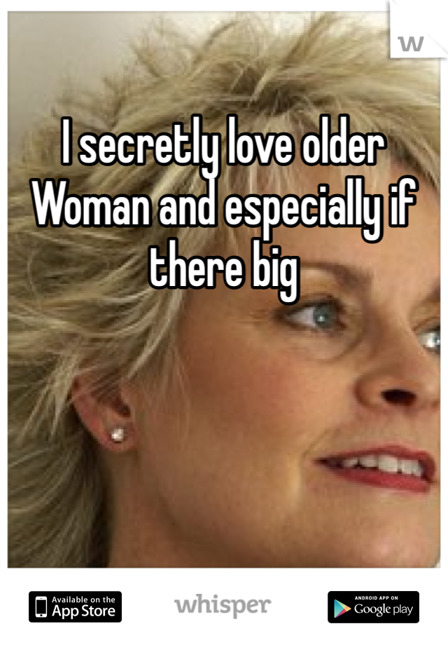 I secretly love older Woman and especially if there big 