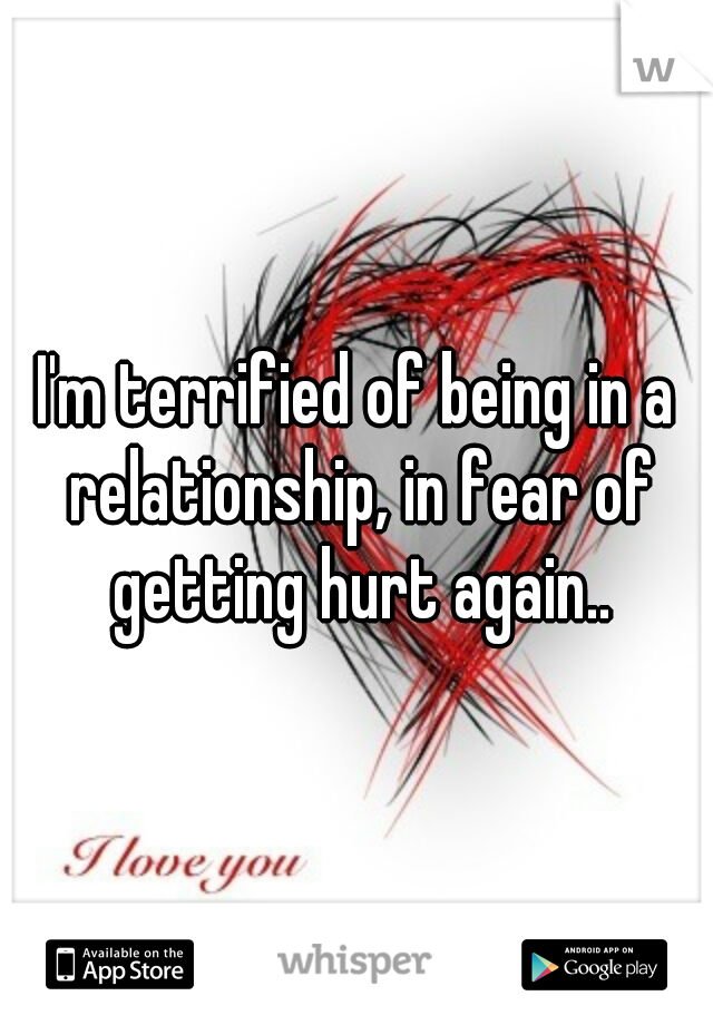 I'm terrified of being in a relationship, in fear of getting hurt again..