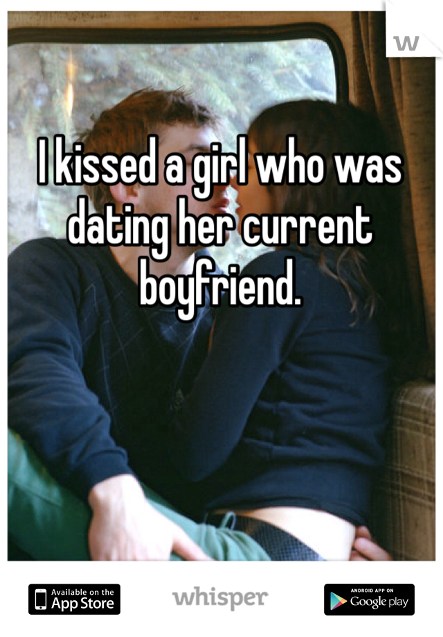 I kissed a girl who was dating her current boyfriend. 